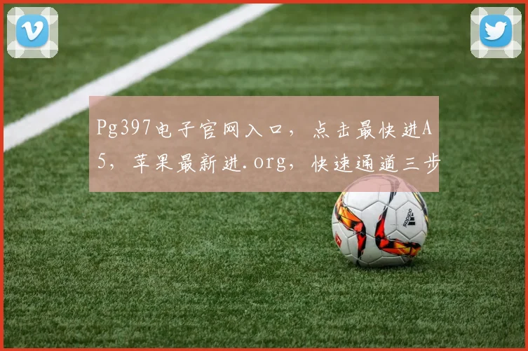Pg397电子官网入口，点击最快进A5，苹果最新进.org，快速通道三步达