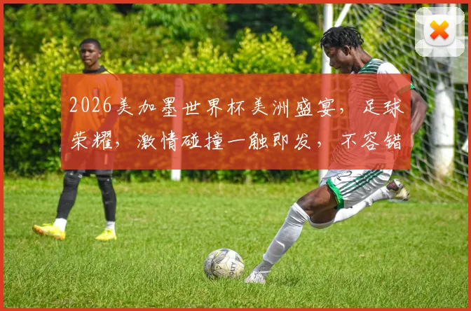 2026美加墨世界杯美洲盛宴，足球荣耀，激情碰撞一触即发，不容错过