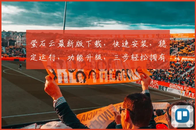 萤石云最新版下载，快速安装，稳定运行，功能升级，三步轻松拥有，不容错过
