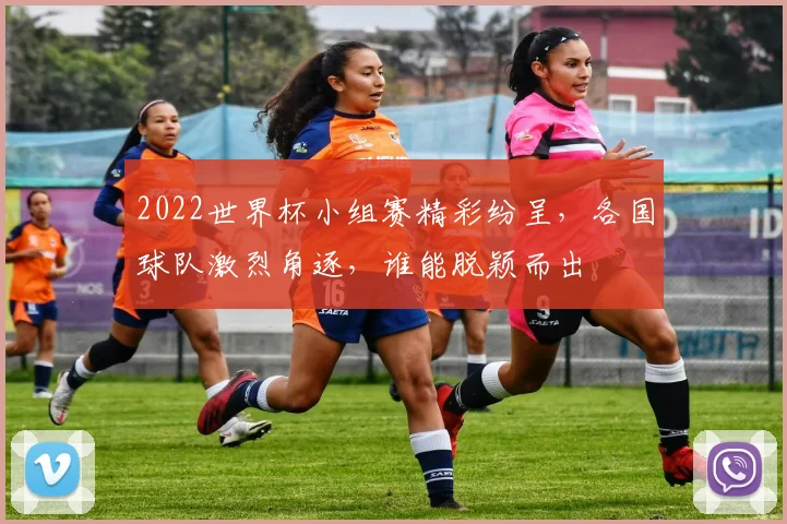 2022世界杯小组赛精彩纷呈，各国球队激烈角逐，谁能脱颖而出