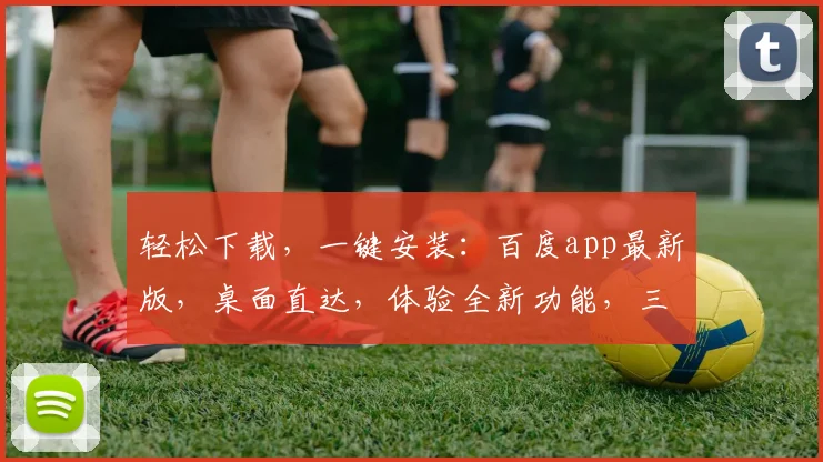 轻松下载，一键安装：百度app最新版，桌面直达，体验全新功能，三步搞定