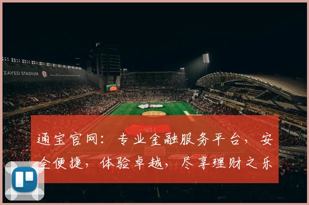 通宝官网：专业金融服务平台，安全便捷，体验卓越，尽享理财之乐