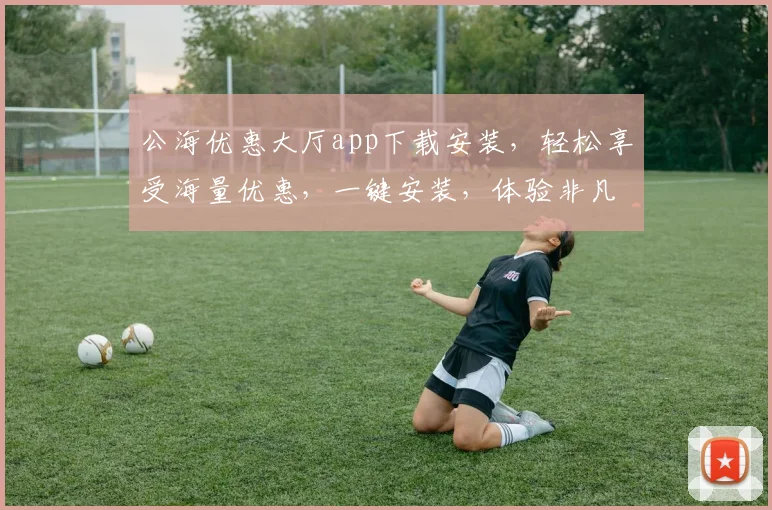 公海优惠大厅app下载安装，轻松享受海量优惠，一键安装，体验非凡