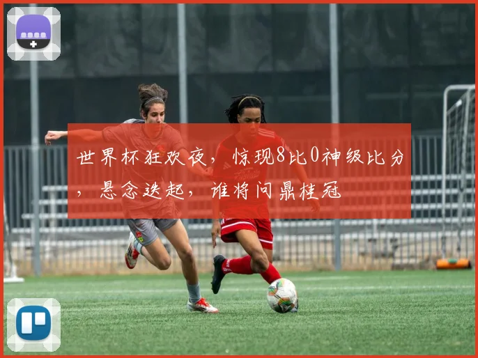 世界杯狂欢夜，惊现8比0神级比分，悬念迭起，谁将问鼎桂冠