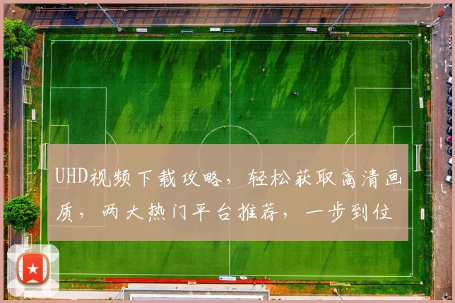 UHD视频下载攻略，轻松获取高清画质，两大热门平台推荐，一步到位
