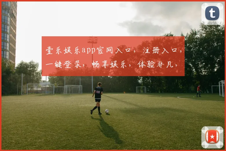 壹乐娱乐app官网入口，注册入口，一键登录，畅享娱乐，体验非凡，惊喜不断，必看攻略，轻松上手
