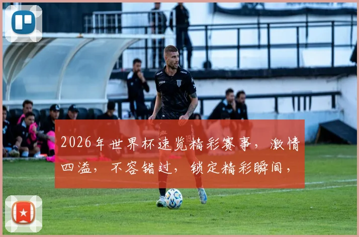 2026年世界杯速览精彩赛事，激情四溢，不容错过，锁定精彩瞬间，共赴足球盛宴