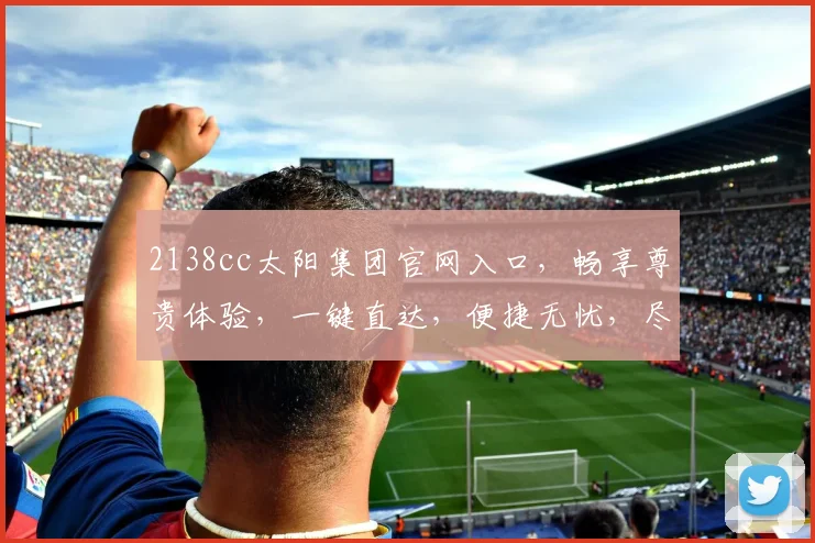 2138cc太阳集团官网入口，畅享尊贵体验，一键直达，便捷无忧，尽享精彩