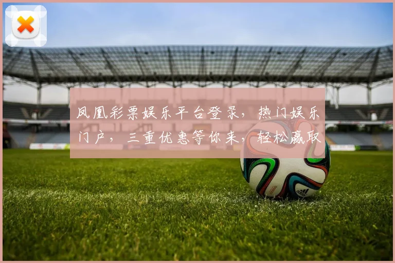凤凰彩票娱乐平台登录，热门娱乐门户，三重优惠等你来，轻松赢取大奖，快加入我们吧，
