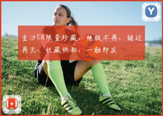 金沙UR限量珍藏，绝版不再，错过再无，收藏热潮，一触即发