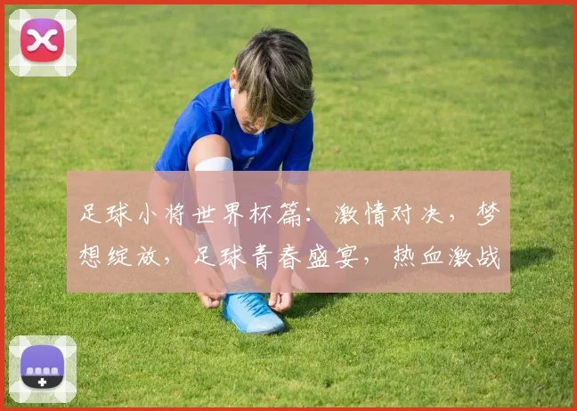 足球小将世界杯篇：激情对决，梦想绽放，足球青春盛宴，热血激战，不容错过